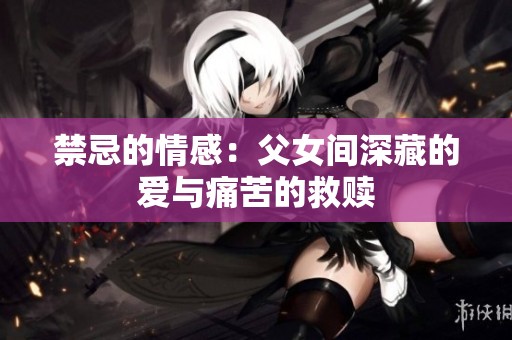 禁忌的情感：父女间深藏的爱与痛苦的救赎