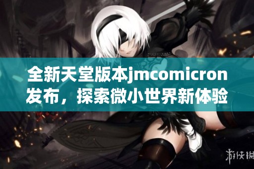 全新天堂版本jmcomicron发布，探索微小世界新体验