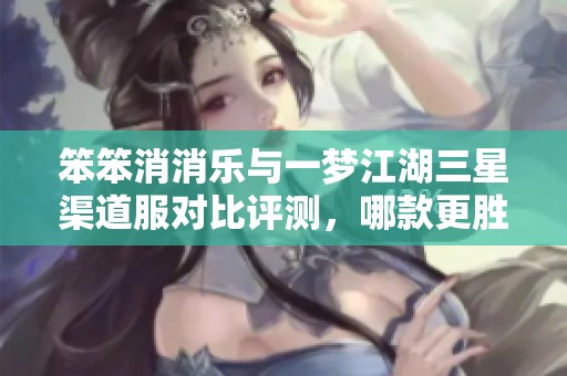 笨笨消消乐与一梦江湖三星渠道服对比评测，哪款更胜一筹？