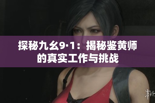 探秘九幺9·1：揭秘鉴黄师的真实工作与挑战