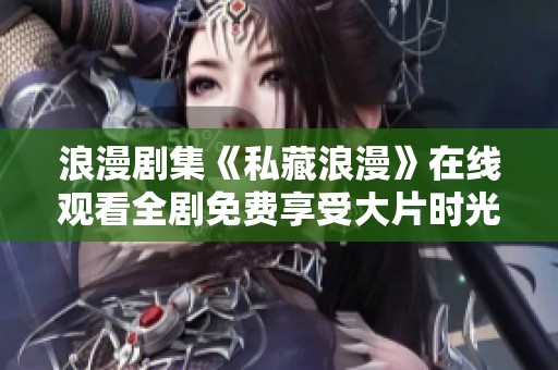 浪漫剧集《私藏浪漫》在线观看全剧免费享受大片时光