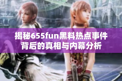 揭秘655fun黑料热点事件背后的真相与内幕分析
