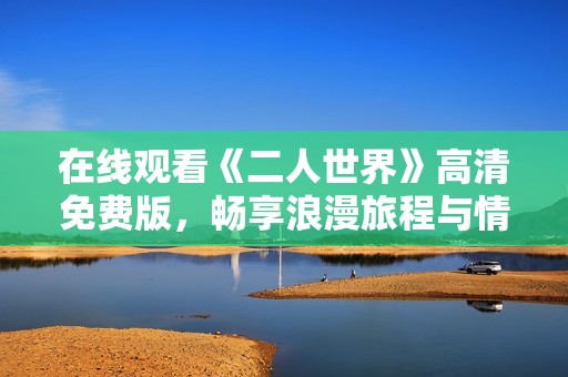 在线观看《二人世界》高清免费版，畅享浪漫旅程与情感共鸣