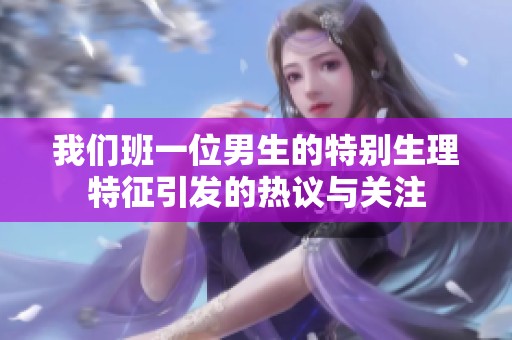 我们班一位男生的特别生理特征引发的热议与关注