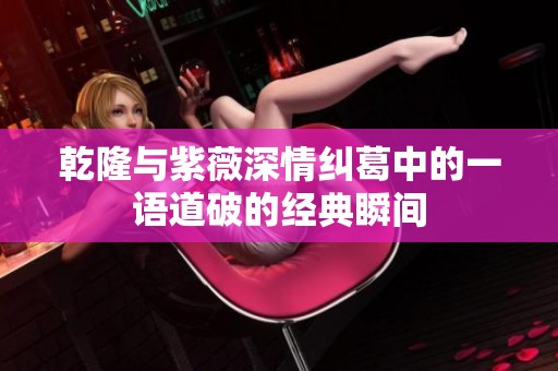 乾隆与紫薇深情纠葛中的一语道破的经典瞬间