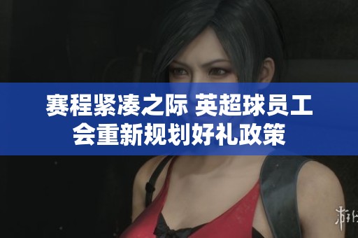 赛程紧凑之际 英超球员工会重新规划好礼政策