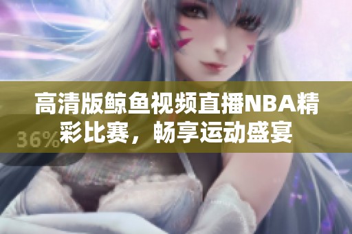 高清版鲸鱼视频直播NBA精彩比赛，畅享运动盛宴