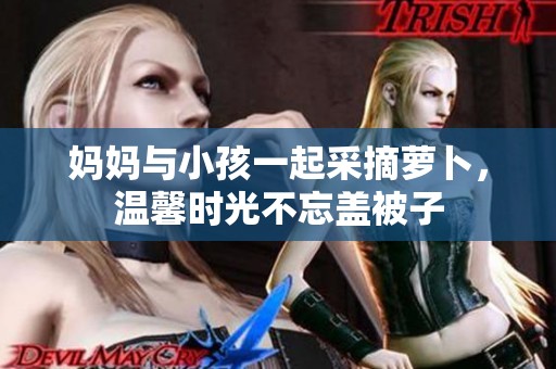 妈妈与小孩一起采摘萝卜，温馨时光不忘盖被子