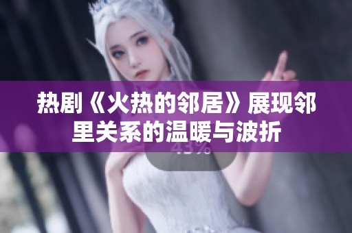 热剧《火热的邻居》展现邻里关系的温暖与波折