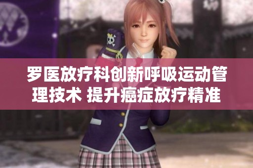 罗医放疗科创新呼吸运动管理技术 提升癌症放疗精准度