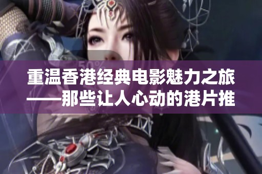 重温香港经典电影魅力之旅——那些让人心动的港片推荐