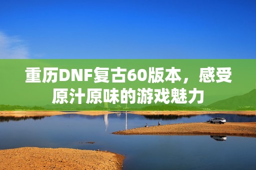 重历DNF复古60版本，感受原汁原味的游戏魅力