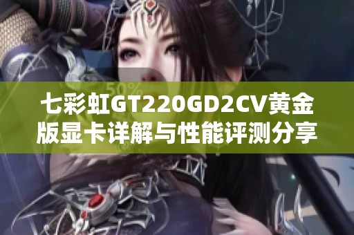 七彩虹GT220GD2CV黄金版显卡详解与性能评测分享