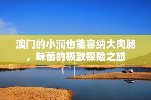 澳门的小洞也能容纳大肉肠，味蕾的极致探险之旅