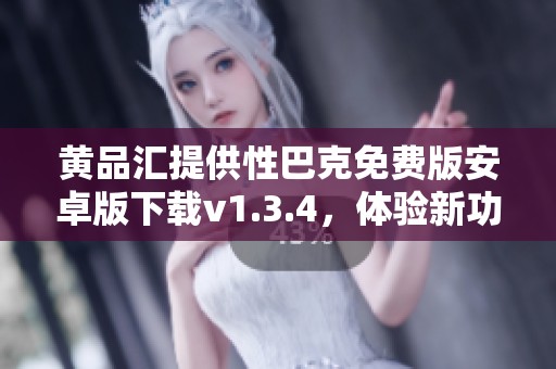 黄品汇提供性巴克免费版安卓版下载v1.3.4，体验新功能与优化