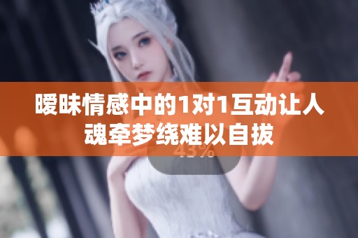 暧昧情感中的1对1互动让人魂牵梦绕难以自拔