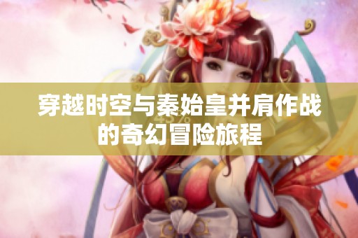 穿越时空与秦始皇并肩作战的奇幻冒险旅程