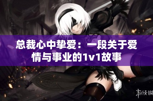 总裁心中挚爱：一段关于爱情与事业的1v1故事
