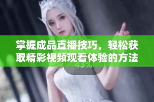 掌握成品直播技巧，轻松获取精彩视频观看体验的方法分享
