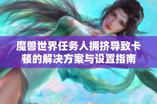 魔兽世界任务人拥挤导致卡顿的解决方案与设置指南
