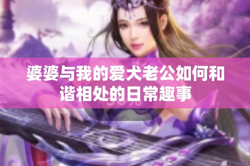 婆婆与我的爱犬老公如何和谐相处的日常趣事