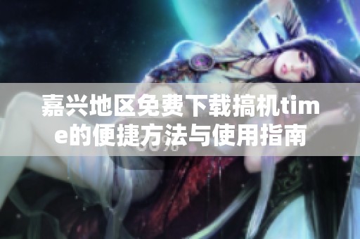 嘉兴地区免费下载搞机time的便捷方法与使用指南