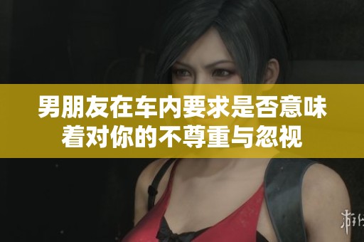 男朋友在车内要求是否意味着对你的不尊重与忽视