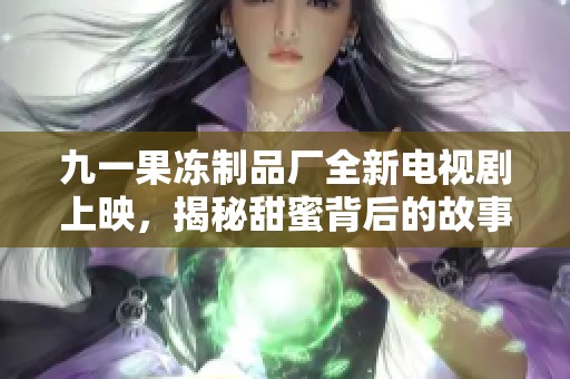 九一果冻制品厂全新电视剧上映，揭秘甜蜜背后的故事与梦想