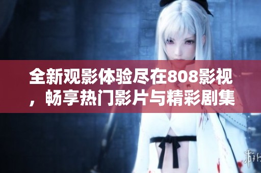 全新观影体验尽在808影视，畅享热门影片与精彩剧集