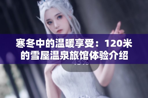寒冬中的温暖享受：120米的雪屋温泉旅馆体验介绍
