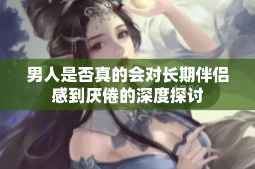 男人是否真的会对长期伴侣感到厌倦的深度探讨