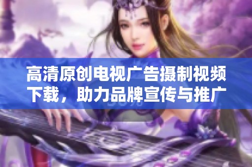 高清原创电视广告摄制视频下载，助力品牌宣传与推广