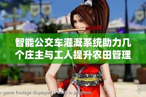 智能公交车灌溉系统助力几个庄主与工人提升农田管理效率