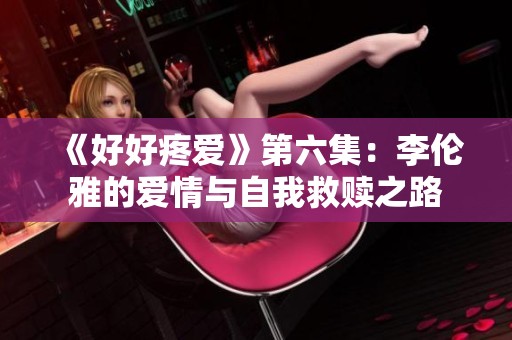 《好好疼爱》第六集：李伦雅的爱情与自我救赎之路