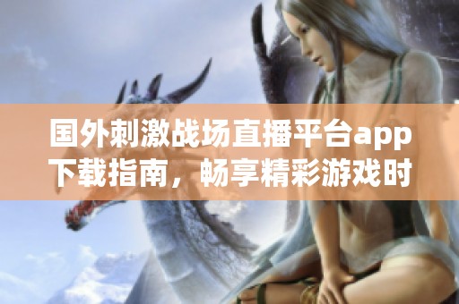 国外刺激战场直播平台app下载指南，畅享精彩游戏时刻