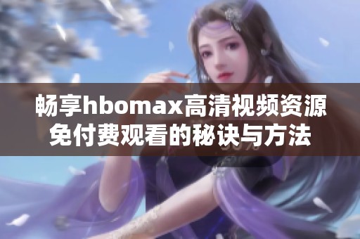 畅享hbomax高清视频资源免付费观看的秘诀与方法