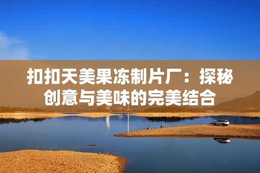 扣扣天美果冻制片厂：探秘创意与美味的完美结合