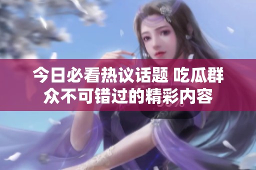 今日必看热议话题 吃瓜群众不可错过的精彩内容