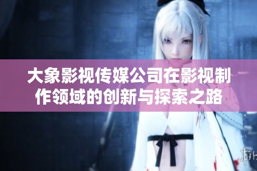 大象影视传媒公司在影视制作领域的创新与探索之路