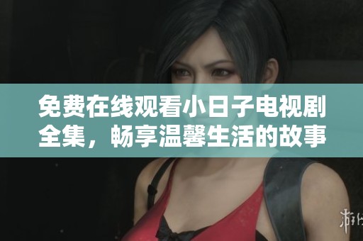 免费在线观看小日子电视剧全集，畅享温馨生活的故事剧情