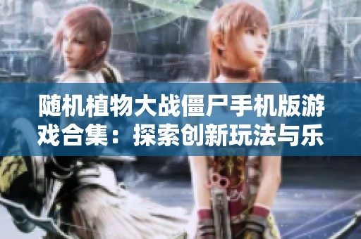 随机植物大战僵尸手机版游戏合集：探索创新玩法与乐趣
