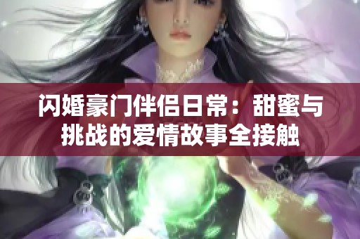 闪婚豪门伴侣日常：甜蜜与挑战的爱情故事全接触
