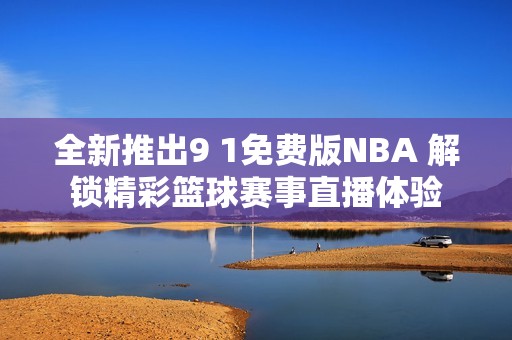 全新推出9 1免费版NBA 解锁精彩篮球赛事直播体验