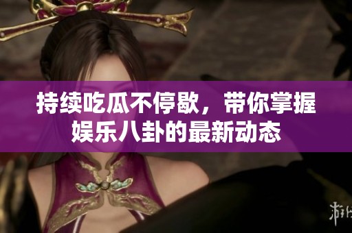 持续吃瓜不停歇，带你掌握娱乐八卦的最新动态