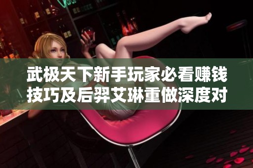 武极天下新手玩家必看赚钱技巧及后羿艾琳重做深度对比分析