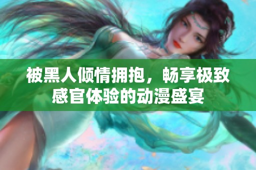 被黑人倾情拥抱，畅享极致感官体验的动漫盛宴