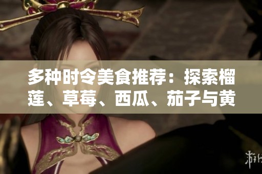 多种时令美食推荐：探索榴莲、草莓、西瓜、茄子与黄瓜的奇妙搭配