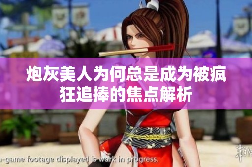 炮灰美人为何总是成为被疯狂追捧的焦点解析