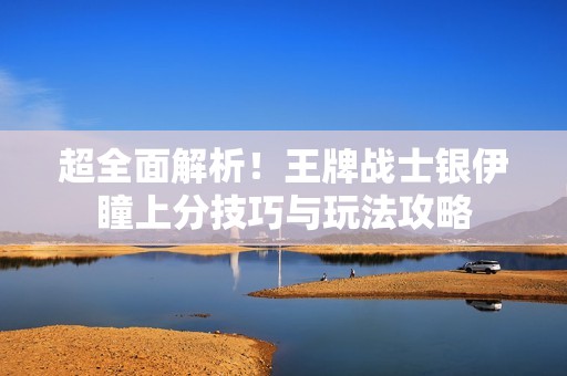 超全面解析！王牌战士银伊瞳上分技巧与玩法攻略