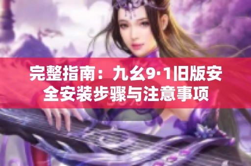 完整指南：九幺9·1旧版安全安装步骤与注意事项